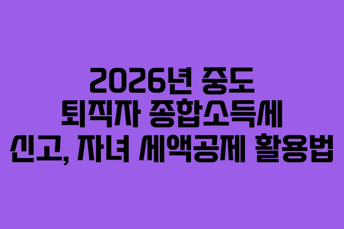 2026년-중도-퇴직자-종합소득세-신고,-자녀-세액공제-활용법