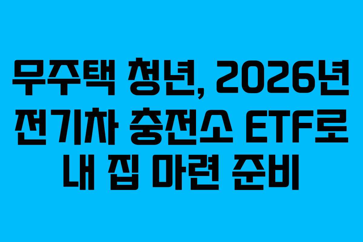 무주택-청년,-2026년-전기차-충전소-ETF로-내-집-마련-준비
