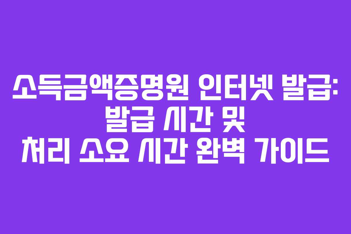 소득금액증명원-인터넷-발급-발급-시간-및-처리-소요-시간-완벽-가이드
