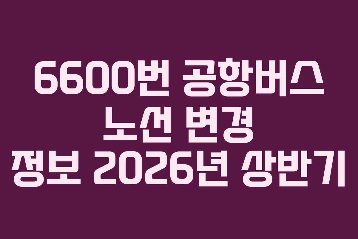 6600번-공항버스-노선-변경-정보-2026년-상반기