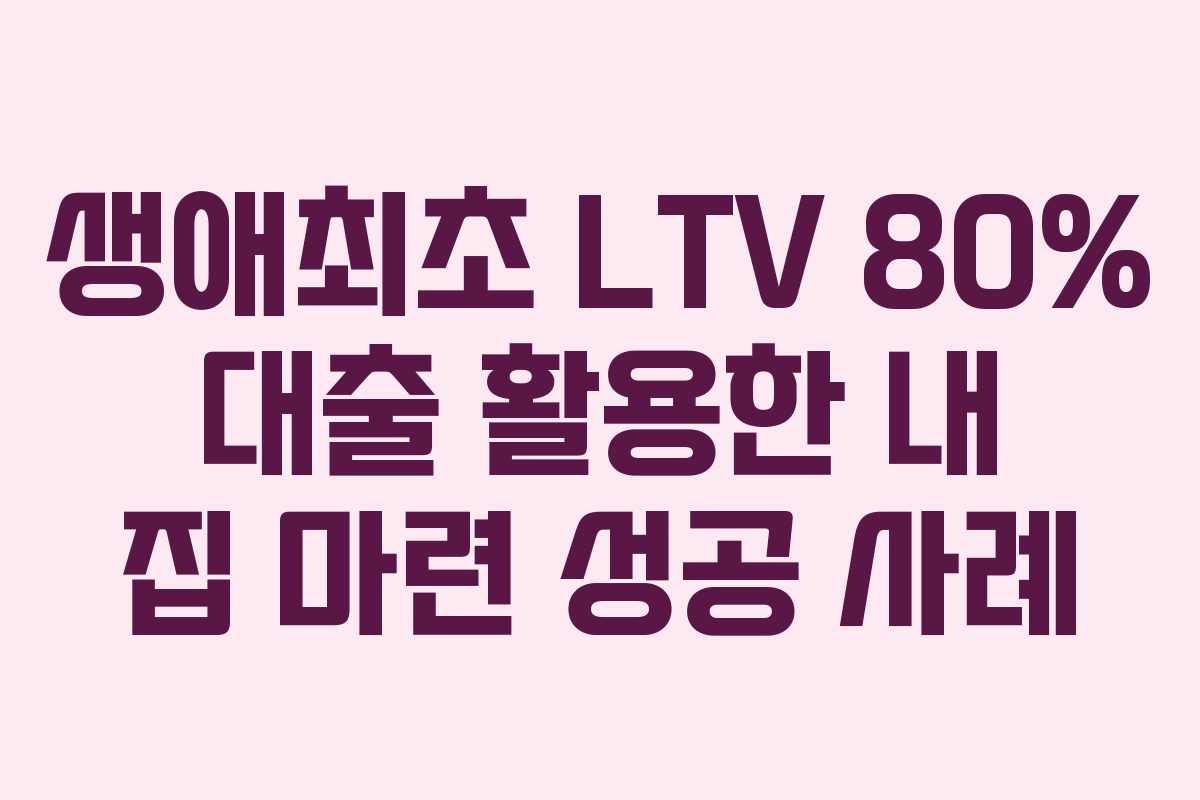 생애최초-LTV-80%-대출-활용한-내-집-마련-성공-사례