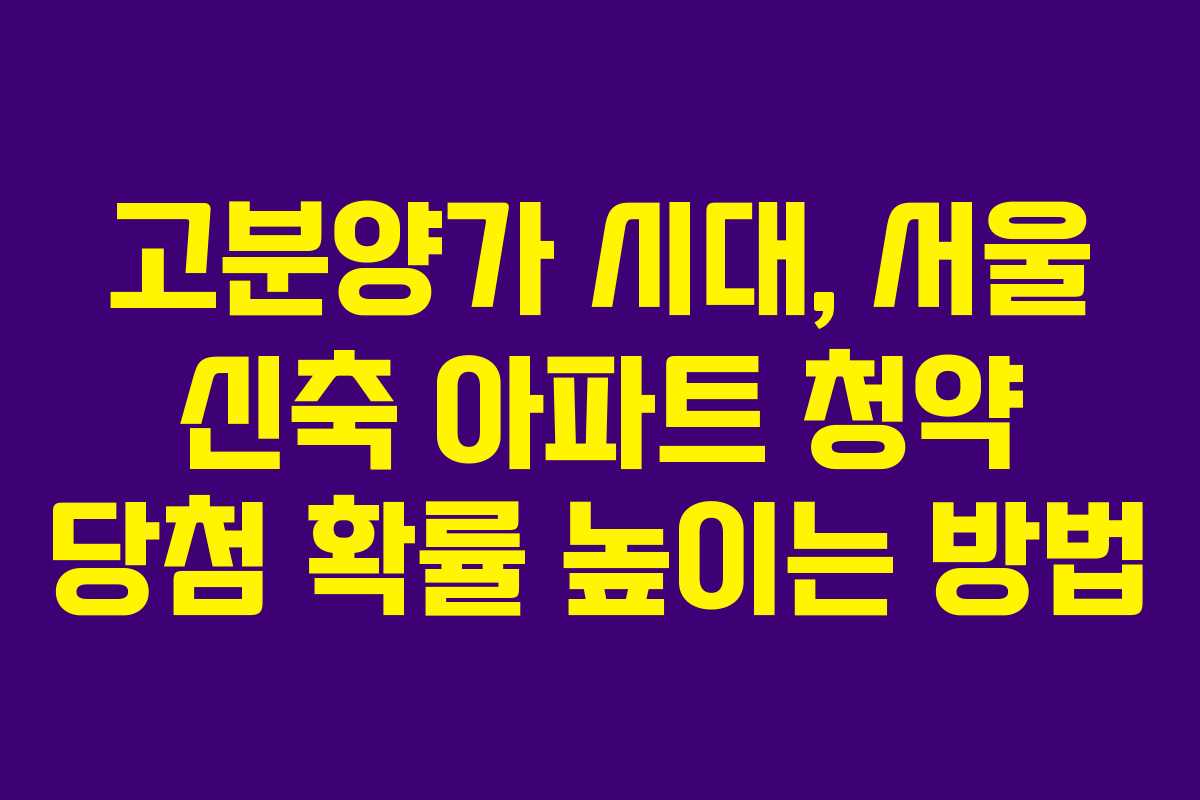 고분양가-시대,-서울-신축-아파트-청약-당첨-확률-높이는-방법