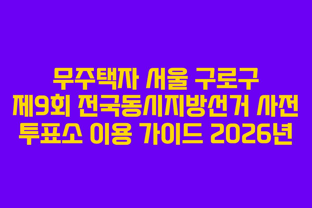무주택자-서울-구로구-제9회-전국동시지방선거-사전-투표소-이용-가이드-2026년