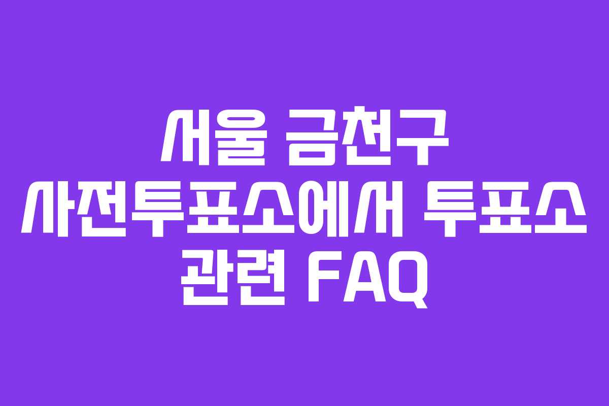 서울-금천구-사전투표소에서-투표소-관련-FAQ
