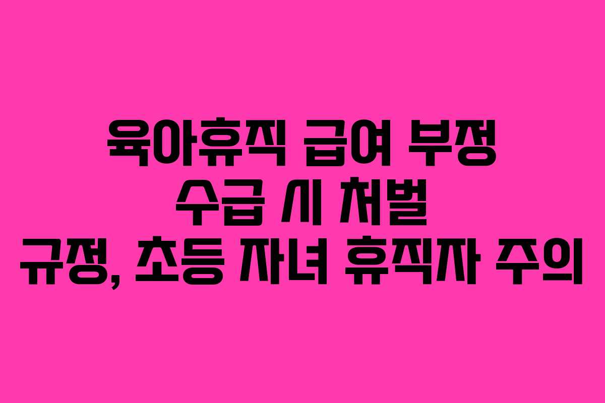 육아휴직-급여-부정-수급-시-처벌-규정,-초등-자녀-휴직자-주의
