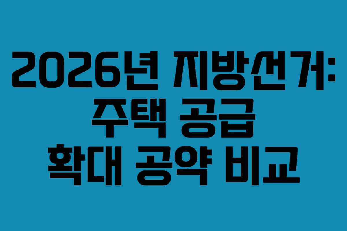 2026년-지방선거-주택-공급-확대-공약-비교