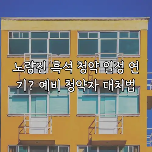 노량진 흑석 청약 일정 연기? 예비 청약자 대처법