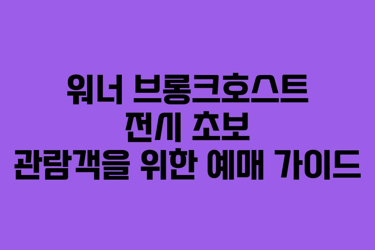 워너-브롱크호스트-전시-초보-관람객을-위한-예매-가이드