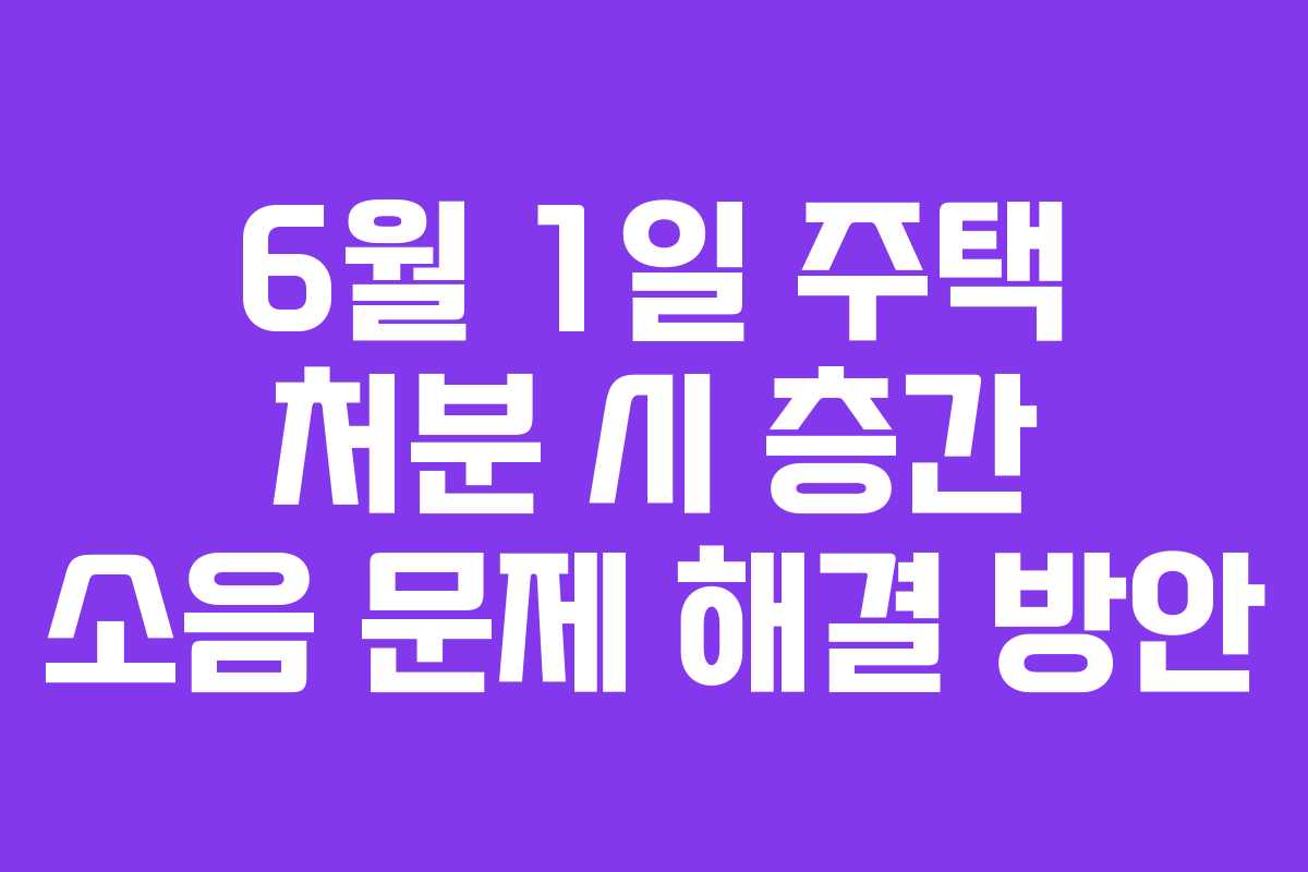 6월-1일-주택-처분-시-층간-소음-문제-해결-방안