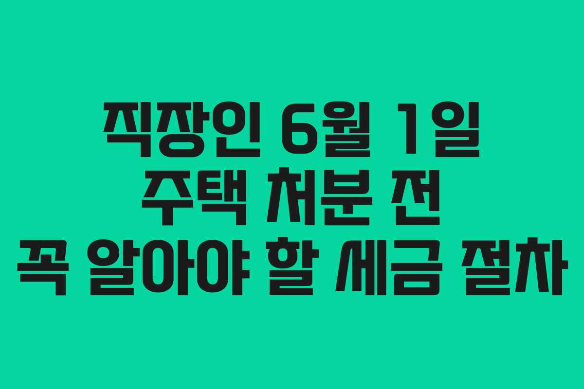 직장인-6월-1일-주택-처분-전-꼭-알아야-할-세금-절차