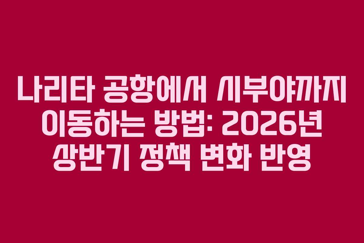 나리타-공항에서-시부야까지-이동하는-방법-2026년-상반기-정책-변화-반영