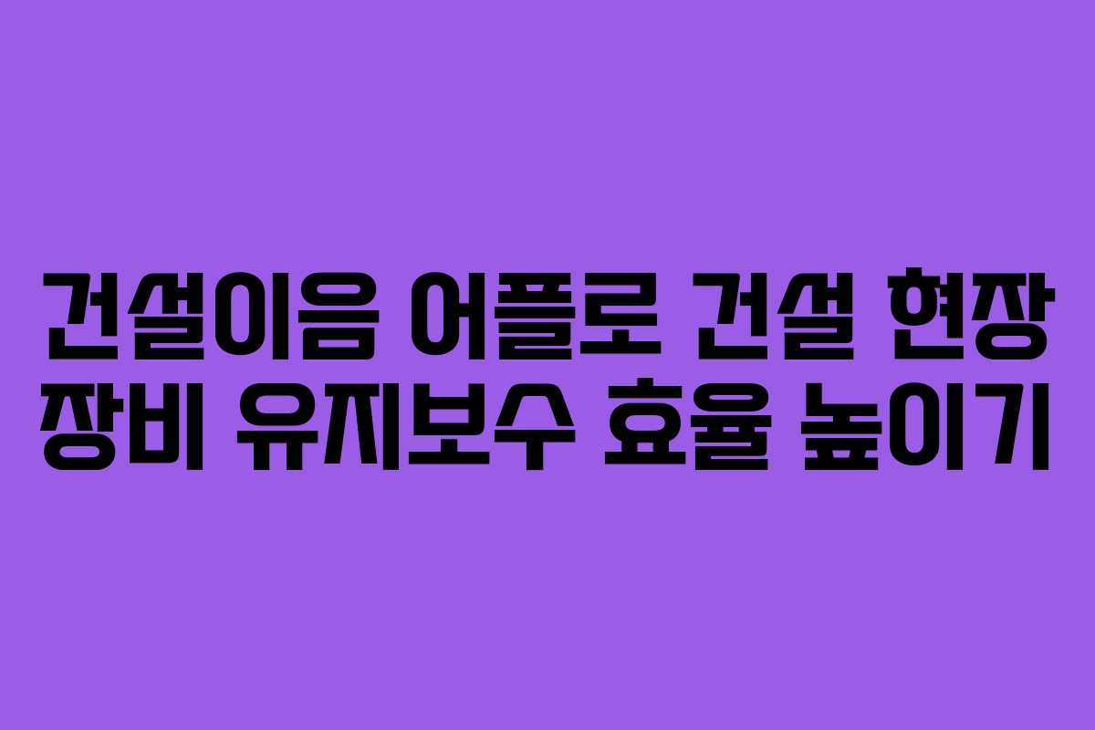 건설이음-어플로-건설-현장-장비-유지보수-효율-높이기
