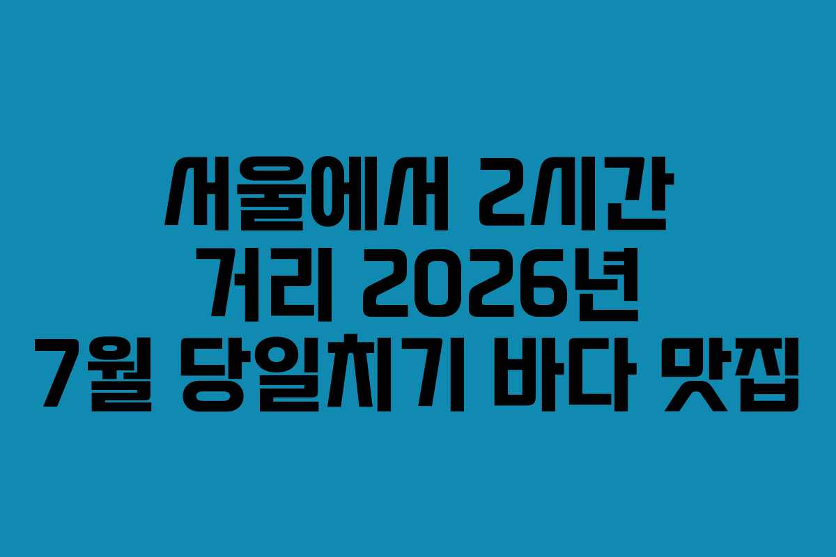 서울에서-2시간-거리-2026년-7월-당일치기-바다-맛집
