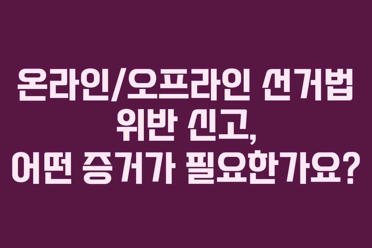 온라인오프라인-선거법-위반-신고,-어떤-증거가-필요한가요