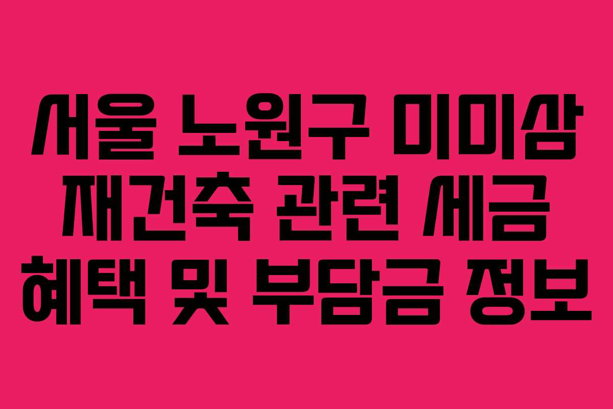서울-노원구-미미삼-재건축-관련-세금-혜택-및-부담금-정보