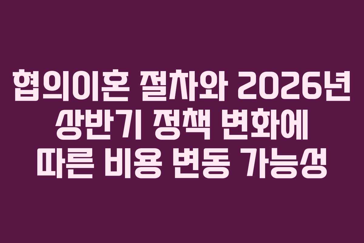 협의이혼-절차와-2026년-상반기-정책-변화에-따른-비용-변동-가능성