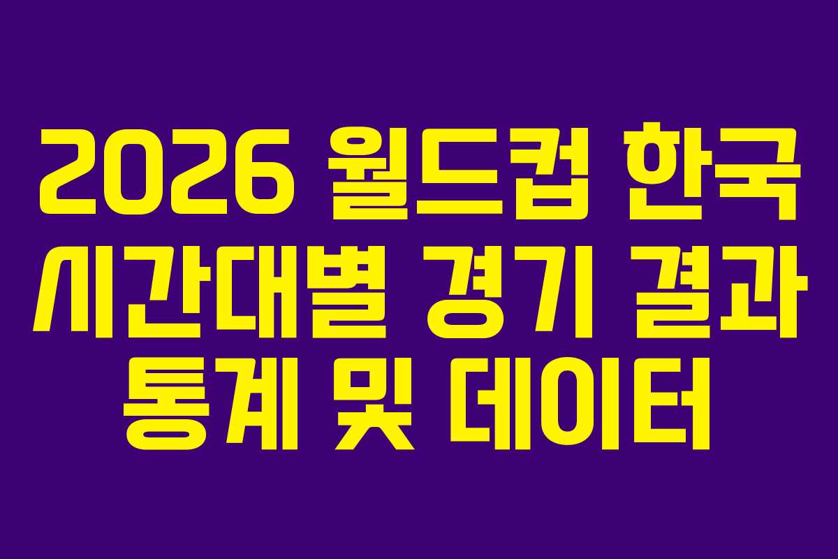2026-월드컵-한국-시간대별-경기-결과-통계-및-데이터