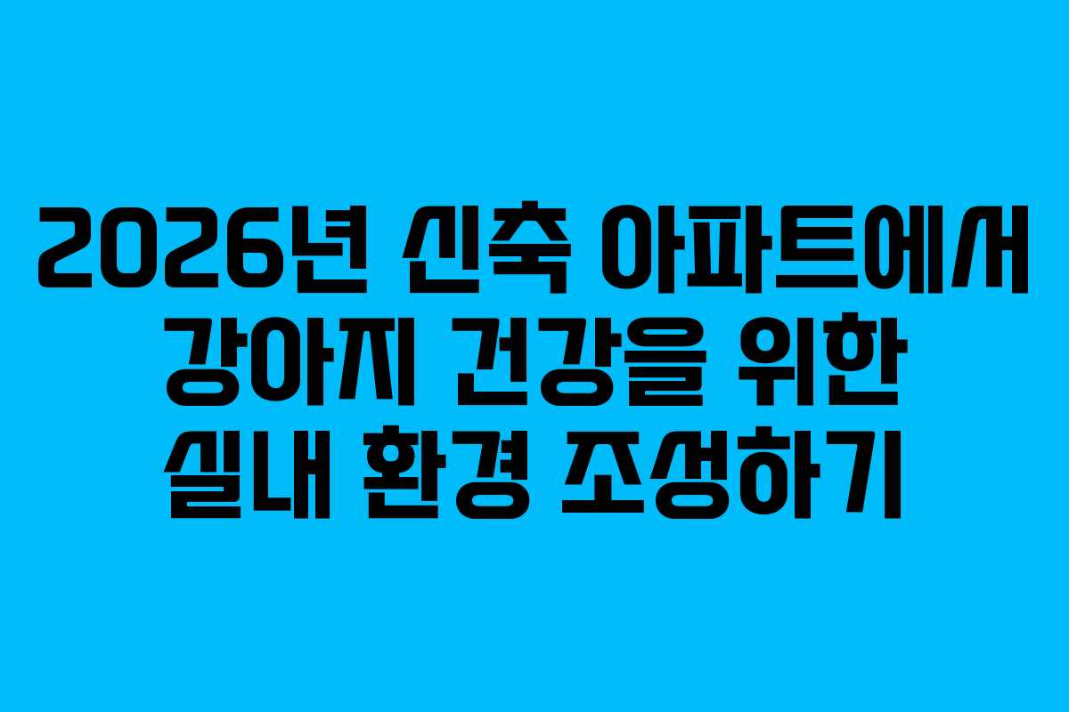 2026년-신축-아파트에서-강아지-건강을-위한-실내-환경-조성하기